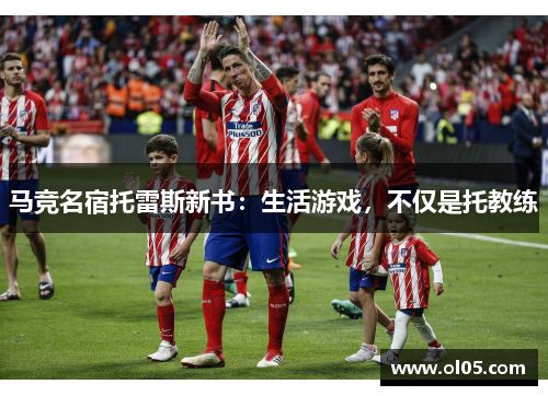 马竞名宿托雷斯新书：生活游戏，不仅是托教练