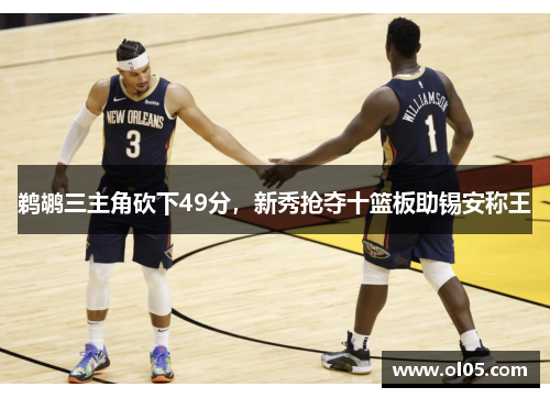 鹈鹕三主角砍下49分，新秀抢夺十篮板助锡安称王